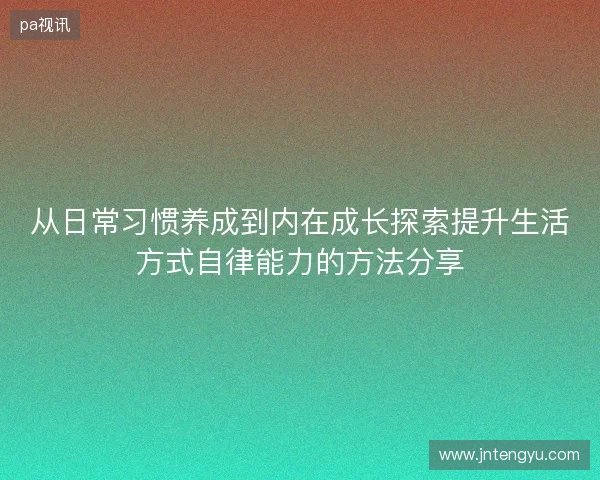 从日常习惯养成到内在成长探索提升生活方式自律能力的方法分享