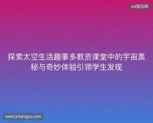 探索太空生活趣事多教资课堂中的宇宙奥秘与奇妙体验引领学生发现 探索太空生活趣事多教资课堂中的宇宙奥秘与奇妙体验引领学生发现
